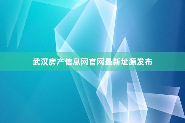 武汉房产信息网官网最新址源发布