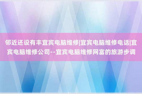 邻近还设有丰宜宾电脑维修|宜宾电脑维修电话|宜宾电脑维修公司--宜宾电脑维修网富的旅游步调