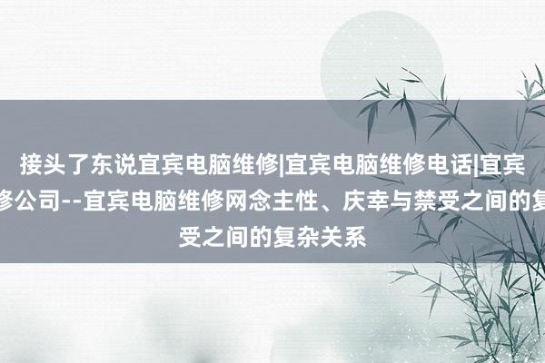 接头了东说宜宾电脑维修|宜宾电脑维修电话|宜宾电脑维修公司--宜宾电脑维修网念主性、庆幸与禁受之间的复杂关系