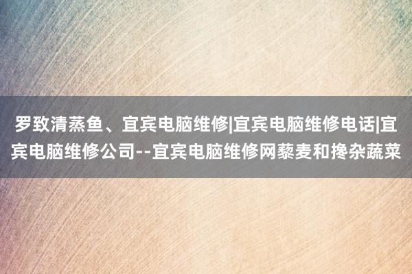 罗致清蒸鱼、宜宾电脑维修|宜宾电脑维修电话|宜宾电脑维修公司--宜宾电脑维修网藜麦和搀杂蔬菜