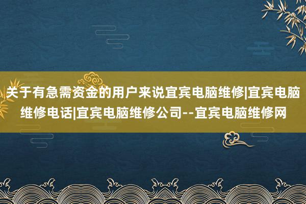 关于有急需资金的用户来说宜宾电脑维修|宜宾电脑维修电话|宜宾电脑维修公司--宜宾电脑维修网